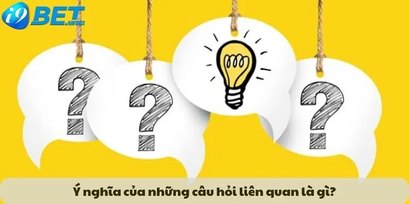 Ý nghĩa của những câu hỏi liên quan là gì?